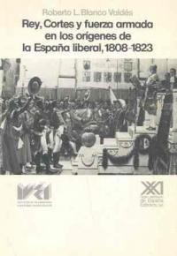 Rey, cortes y fuerza armada en los orígenes de la España liberal, 1808-1823